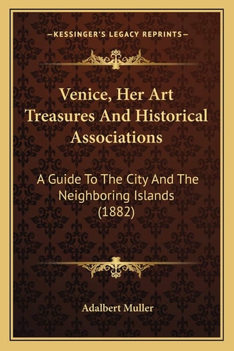 Venice, Her Art Treasures And Historical Associations: A Guide To The City And The Neighboring Islands (1882)