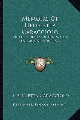 Memoirs Of Henrietta Caracciolo: Of The Princes Of Forino, Ex-Benedictine Nun (1864)