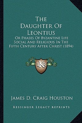 The Daughter Of Leontius: Or Phases Of Byzantine Life Social And Religious In The Fifth Century After Christ (1894)