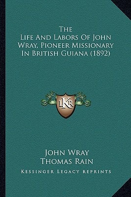 The Life And Labors Of John Wray, Pioneer Missionary In British Guiana (1892)