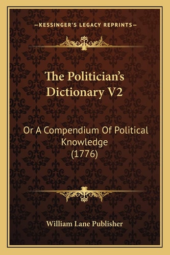 The Politician’s Dictionary V2: Or A Compendium Of Political Knowledge (1776)