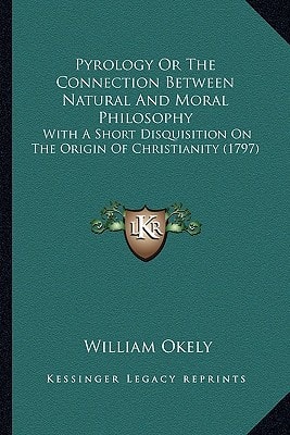 Pyrology Or The Connection Between Natural And Moral Philosophy: With A Short Disquisition On The Origin Of Christianity (1797)