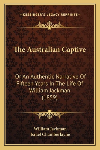 The Australian Captive: Or An Authentic Narrative Of Fifteen Years In The Life Of William Jackman (1859)
