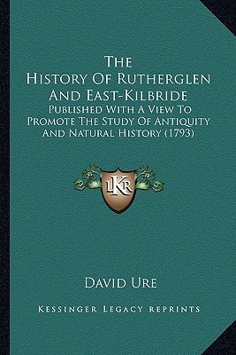 The History Of Rutherglen And East-Kilbride: Published With A View To Promote The Study Of Antiquity And Natural History (1793)