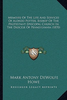 Memoirs Of The Life And Services Of Alonzo Potter, Bishop Of The Protestant Episcopal Church In The Diocese Of Pennsylvania (1870)
