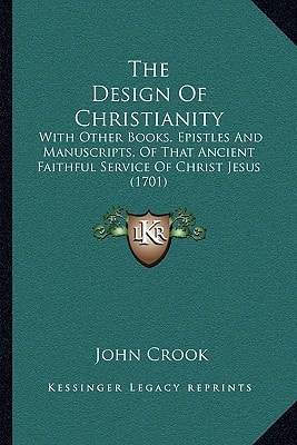 The Design Of Christianity: With Other Books, Epistles And Manuscripts, Of That Ancient Faithful Service Of Christ Jesus (1701)