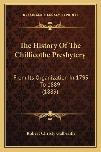 The History Of The Chillicothe Presbytery: From Its Organization In 1799 To 1889 (1889)