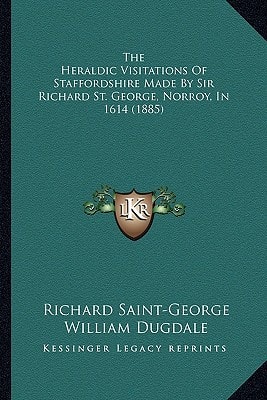The Heraldic Visitations Of Staffordshire Made By Sir Richard St. George, Norroy, In 1614 (1885)