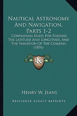 Nautical Astronomy And Navigation, Parts 1-2: Containing Rules For Finding The Latitude And Longitude, And The Variation Of The Compass (1876)