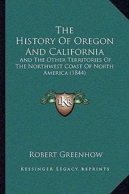 The History Of Oregon And California: And The Other Territories Of The Northwest Coast Of North America (1844)