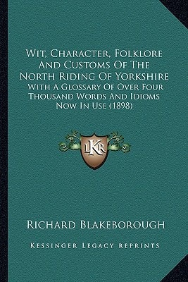Wit, Character, Folklore And Customs Of The North Riding Of Yorkshire: With A Glossary Of Over Four Thousand Words And Idioms Now In Use (1898)