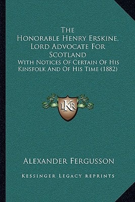 The Honorable Henry Erskine, Lord Advocate For Scotland: With Notices Of Certain Of His Kinsfolk And Of His Time (1882)