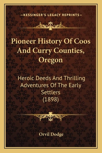Pioneer History Of Coos And Curry Counties, Oregon: Heroic Deeds And Thrilling Adventures Of The Early Settlers (1898)
