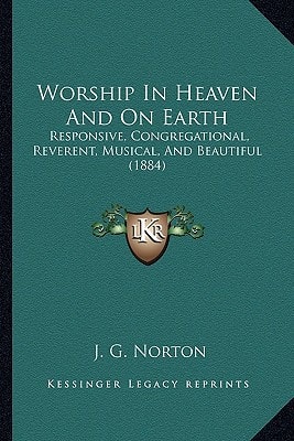 Worship In Heaven And On Earth: Responsive, Congregational, Reverent, Musical, And Beautiful (1884)