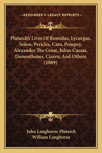 Plutarch’s Lives Of Romulus, Lycurgus, Solon, Pericles, Cato, Pompey, Alexander The Great, Julius Caesar, Demosthenes, Cicero, And Others (1889)