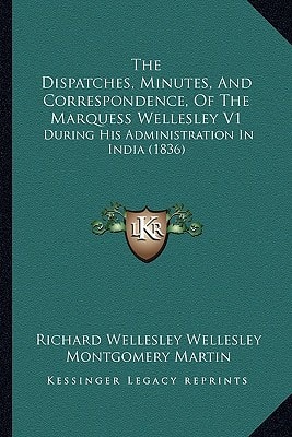 The Dispatches, Minutes, And Correspondence, Of The Marquess Wellesley V1: During His Administration In India (1836)