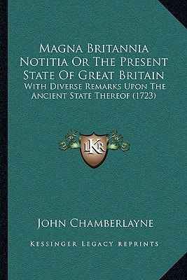 Magna Britannia Notitia Or The Present State Of Great Britain: With Diverse Remarks Upon The Ancient State Thereof (1723)