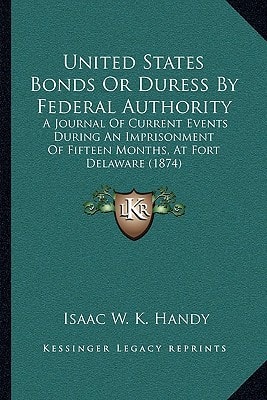 United States Bonds Or Duress By Federal Authority: A Journal Of Current Events During An Imprisonment Of Fifteen Months, At Fort Delaware (1874)