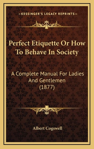 Perfect Etiquette Or How To Behave In Society: A Complete Manual For Ladies And Gentlemen (1877)