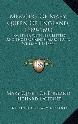 Memoirs Of Mary, Queen Of England, 1689-1693: Together With Her Letters And Those Of Kings James II And William III (1886)