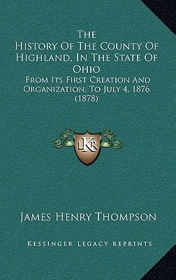 The History Of The County Of Highland, In The State Of Ohio: From Its First Creation And Organization, To July 4, 1876 (1878)
