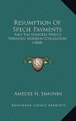 Resumption Of Specie Payments: And The Dangers Which Threaten Modern Civilization (1868)