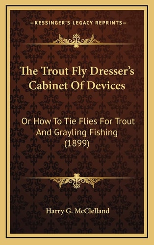 The Trout Fly Dresser’s Cabinet Of Devices: Or How To Tie Flies For Trout And Grayling Fishing (1899)