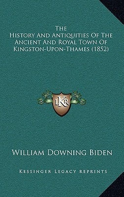 The History And Antiquities Of The Ancient And Royal Town Of Kingston-Upon-Thames (1852)