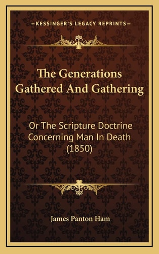 The Generations Gathered And Gathering: Or The Scripture Doctrine Concerning Man In Death (1850)