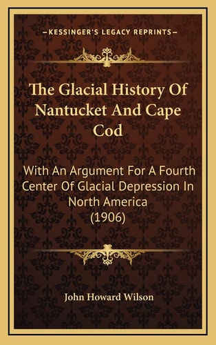 The Glacial History Of Nantucket And Cape Cod: With An Argument For A Fourth Center Of Glacial Depression In North America (1906)