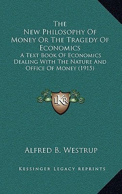 The New Philosophy Of Money Or The Tragedy Of Economics: A Text Book Of Economics Dealing With The Nature And Office Of Money (1915)