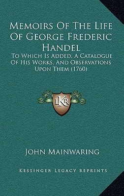 Memoirs Of The Life Of George Frederic Handel: To Which Is Added, A Catalogue Of His Works, And Observations Upon Them (1760)