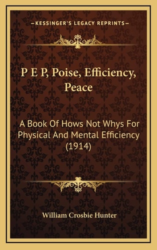 P E P, Poise, Efficiency, Peace: A Book Of Hows Not Whys For Physical And Mental Efficiency (1914)