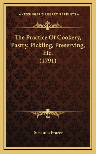 The Practice Of Cookery, Pastry, Pickling, Preserving, Etc. (1791)