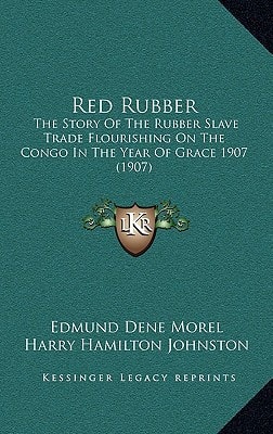 Red Rubber: The Story of the Rubber Slave Trade Flourishing on the Congo in the Year of Grace 1907 (1907)