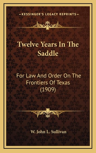 Twelve Years In The Saddle: For Law And Order On The Frontiers Of Texas (1909)
