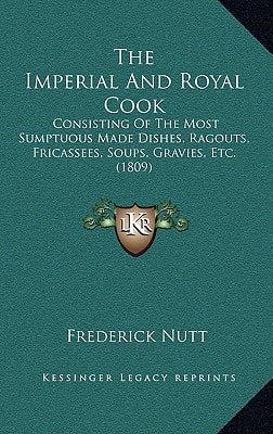 The Imperial And Royal Cook: Consisting Of The Most Sumptuous Made Dishes, Ragouts, Fricassees, Soups, Gravies, Etc. (1809)