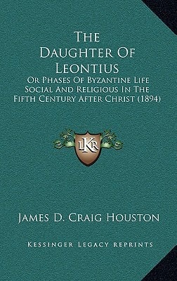 The Daughter Of Leontius: Or Phases Of Byzantine Life Social And Religious In The Fifth Century After Christ (1894)