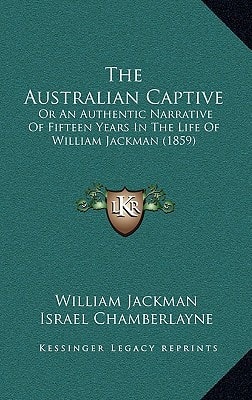 The Australian Captive: Or An Authentic Narrative Of Fifteen Years In The Life Of William Jackman (1859)