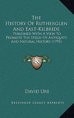 The History Of Rutherglen And East-Kilbride: Published With A View To Promote The Study Of Antiquity And Natural History (1793)
