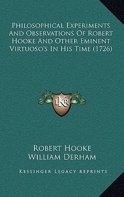 Philosophical Experiments And Observations Of Robert Hooke And Other Eminent Virtuoso's In His Time (1726)