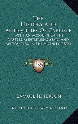 The History And Antiquities Of Carlisle: With An Account Of The Castles, Gentlemen's Seats, And Antiquities, In The Vicinity (1838)