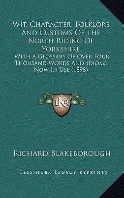 Wit, Character, Folklore And Customs Of The North Riding Of Yorkshire: With A Glossary Of Over Four Thousand Words And Idioms Now In Use (1898)