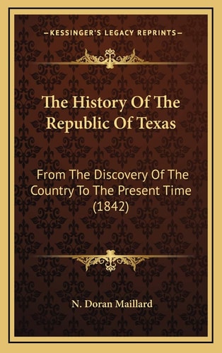 The History Of The Republic Of Texas: From The Discovery Of The Country To The Present Time (1842)