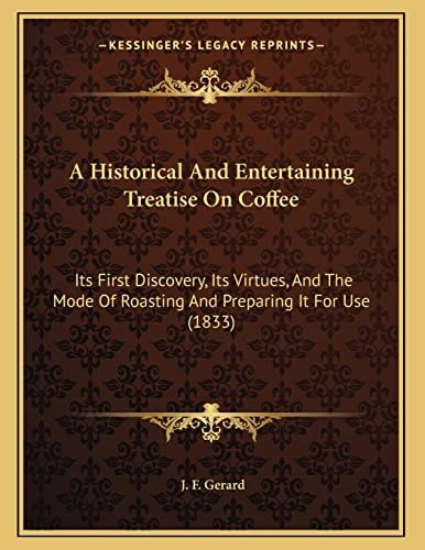 A Historical And Entertaining Treatise On Coffee: Its First Discovery, Its Virtues, And The Mode Of Roasting And Preparing It For Use (1833)