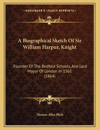 A Biographical Sketch Of Sir William Harpur, Knight: Founder Of The Bedford Schools, And Lord Mayor Of London In 1561 (1864)