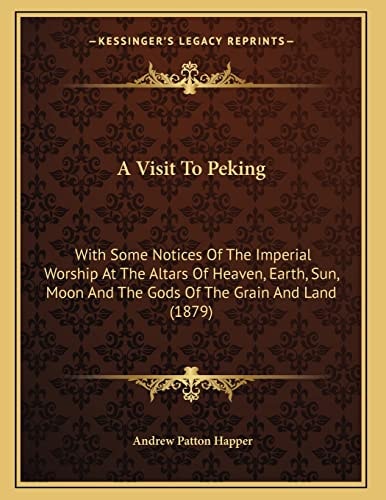 A Visit To Peking: With Some Notices Of The Imperial Worship At The Altars Of Heaven, Earth, Sun, Moon And The Gods Of The Grain And Land (1879)