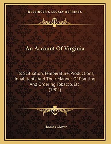 An Account Of Virginia: Its Scituation, Temperature, Productions, Inhabitants And Their Manner Of Planting And Ordering Tobacco, Etc. (1904)