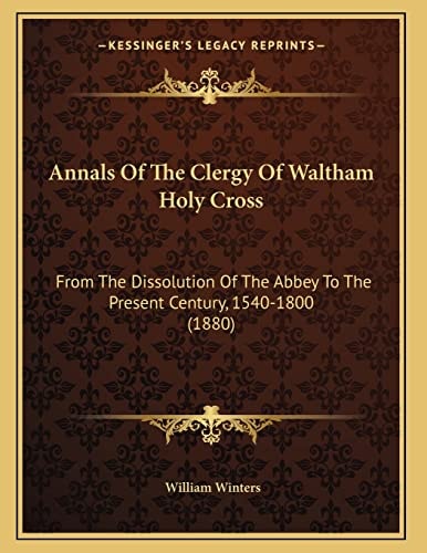 Annals Of The Clergy Of Waltham Holy Cross: From The Dissolution Of The Abbey To The Present Century, 1540-1800 (1880)