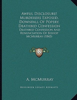 Awful Disclosure! Murderers Exposed, Downfall Of Popery, Deathbed Confession: Deathbed Confession And Renunciation Of Bishop McMurray (1845)